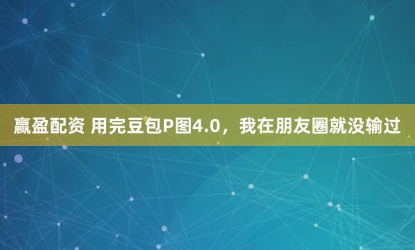 赢盈配资 用完豆包P图4.0，我在朋友圈就没输过