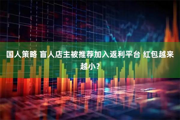 国人策略 盲人店主被推荐加入返利平台 红包越来越小？