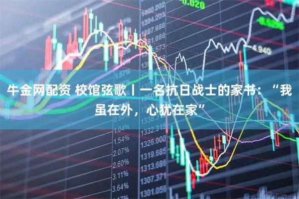 牛金网配资 校馆弦歌丨一名抗日战士的家书：“我虽在外，心犹在家”