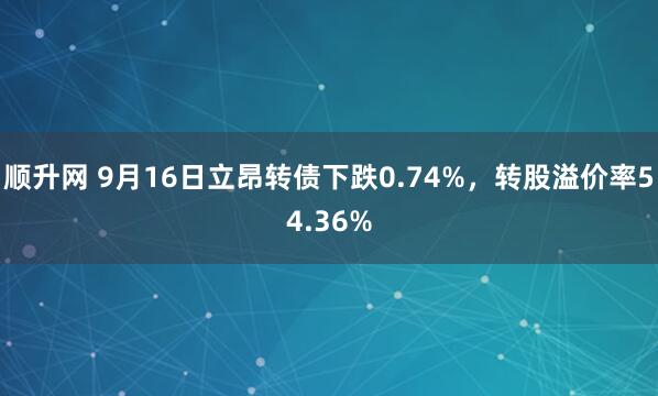 顺升网 9月16日立昂转债下跌0.74%，转股溢价率54.36%