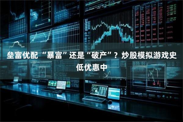 垒富优配 “暴富”还是“破产”？炒股模拟游戏史低优惠中