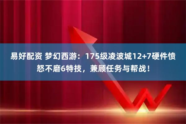 易好配资 梦幻西游：175级凌波城12+7硬件愤怒不磨6特技，兼顾任务与帮战！