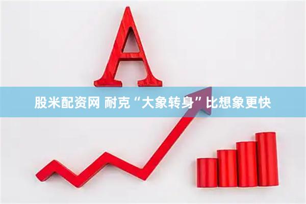 股米配资网 耐克“大象转身”比想象更快