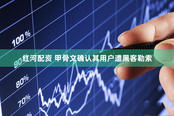 红河配资 甲骨文确认其用户遭黑客勒索