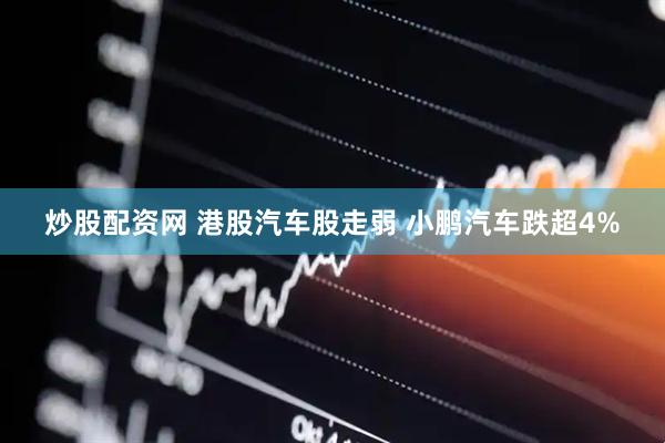炒股配资网 港股汽车股走弱 小鹏汽车跌超4%
