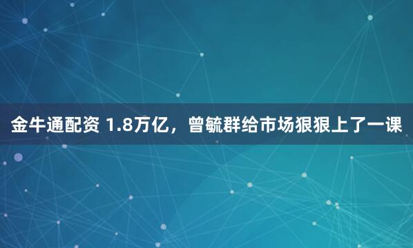 金牛通配资 1.8万亿，曾毓群给市场狠狠上了一课