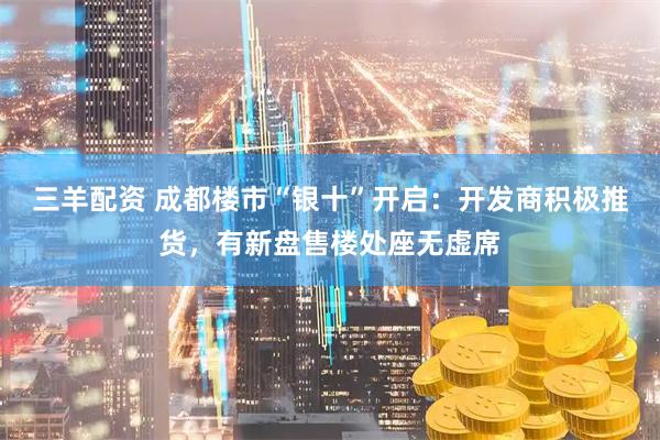 三羊配资 成都楼市“银十”开启：开发商积极推货，有新盘售楼处座无虚席