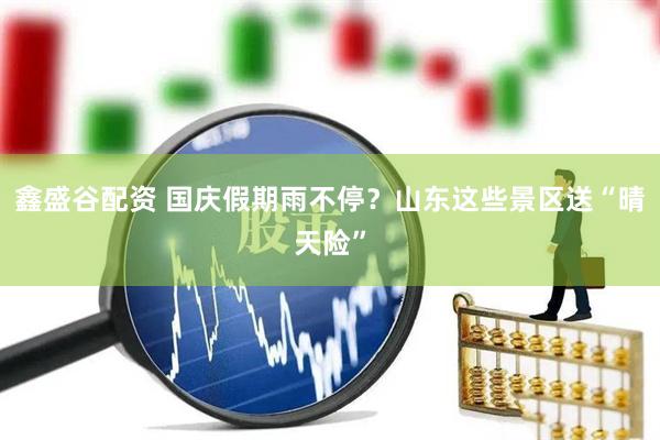 鑫盛谷配资 国庆假期雨不停？山东这些景区送“晴天险”