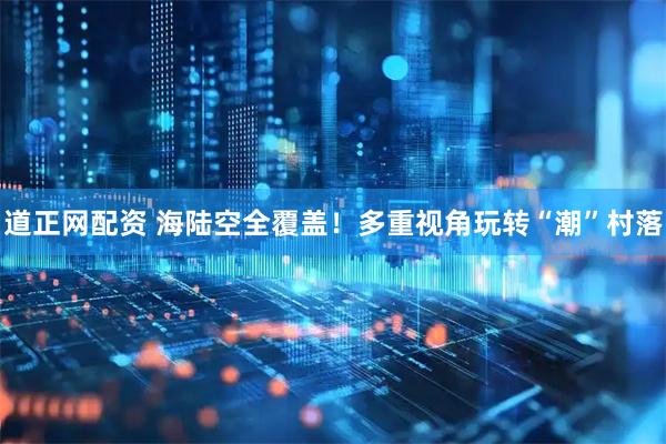 道正网配资 海陆空全覆盖！多重视角玩转“潮”村落
