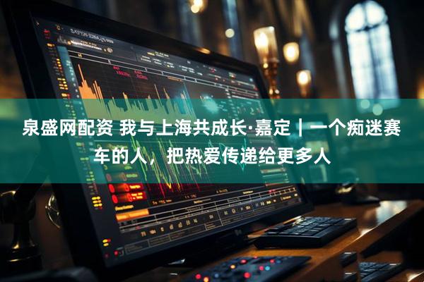 泉盛网配资 我与上海共成长·嘉定｜一个痴迷赛车的人，把热爱传递给更多人