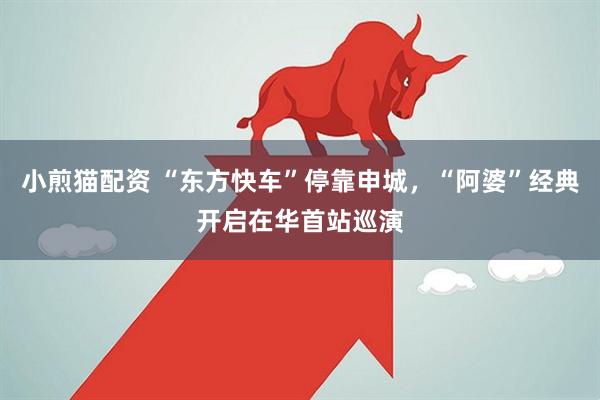小煎猫配资 “东方快车”停靠申城，“阿婆”经典开启在华首站巡演