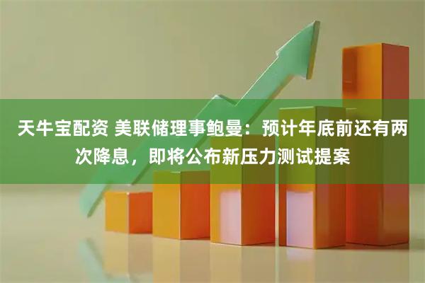 天牛宝配资 美联储理事鲍曼：预计年底前还有两次降息，即将公布新压力测试提案