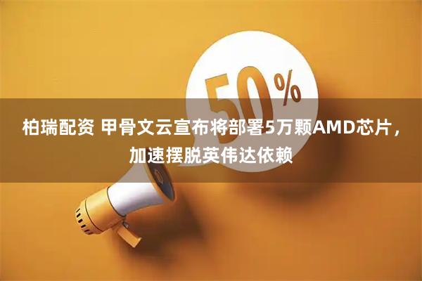 柏瑞配资 甲骨文云宣布将部署5万颗AMD芯片，加速摆脱英伟达依赖