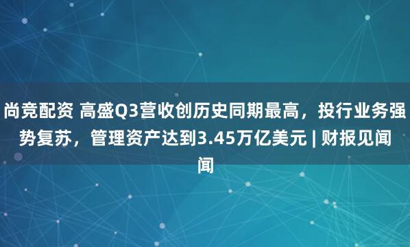 尚竞配资 高盛Q3营收创历史同期最高，投行业务强势复苏，管理资产达到3.45万亿美元 | 财报见闻