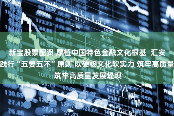新宝股票配资 厚植中国特色金融文化根基 汇安基金积极践行“五要五不”原则 以硬核文化软实力 筑牢高质量发展堤坝