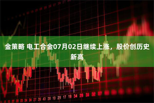 金策略 电工合金07月02日继续上涨,股价创历史新高