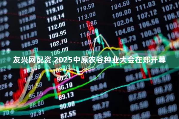 友兴网配资 2025中原农谷种业大会在郑开幕