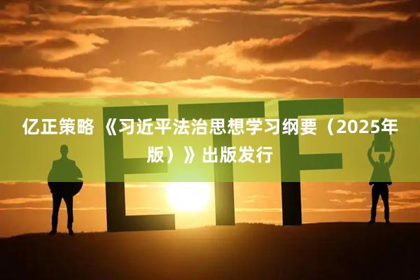 亿正策略 《习近平法治思想学习纲要（2025年版）》出版发行