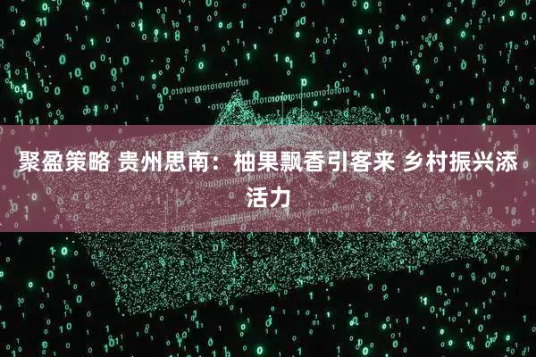 聚盈策略 贵州思南：柚果飘香引客来 乡村振兴添活力