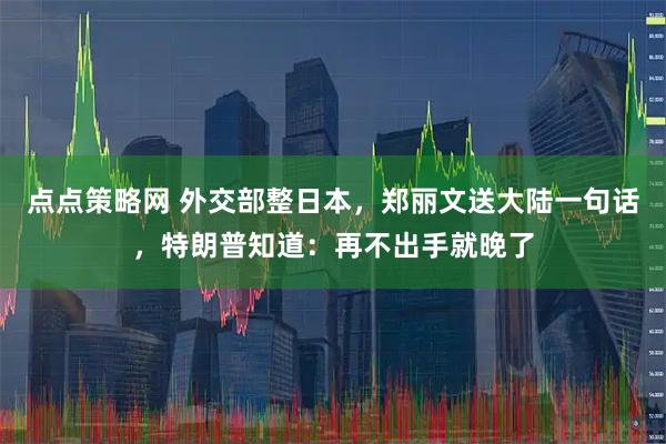 点点策略网 外交部整日本，郑丽文送大陆一句话，特朗普知道：再不出手就晚了