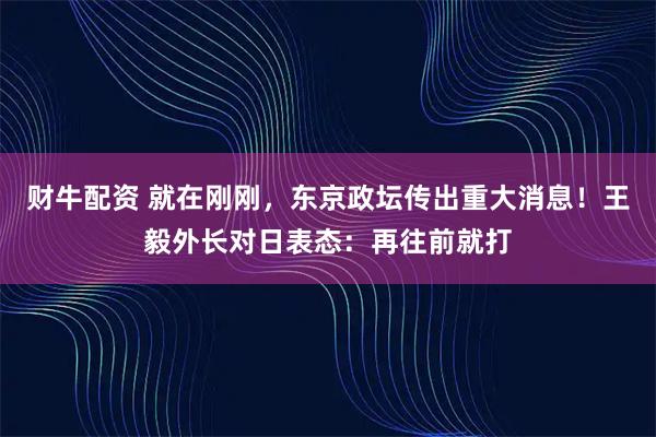 财牛配资 就在刚刚，东京政坛传出重大消息！王毅外长对日表态：再往前就打