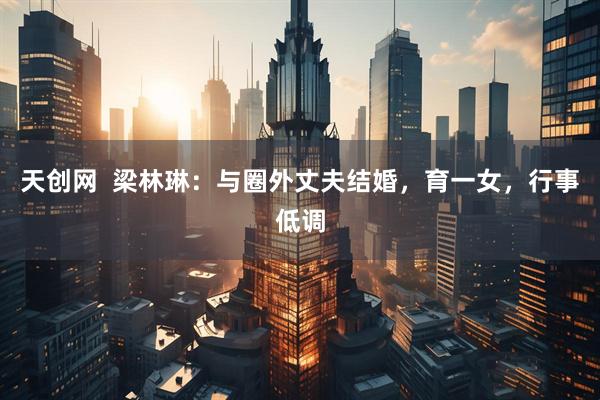 天创网  梁林琳：与圈外丈夫结婚，育一女，行事低调