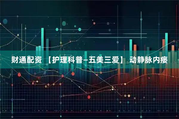 财通配资 【护理科普—五美三爱】 动静脉内瘘