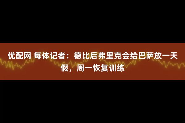 优配网 每体记者：德比后弗里克会给巴萨放一天假，周一恢复训练