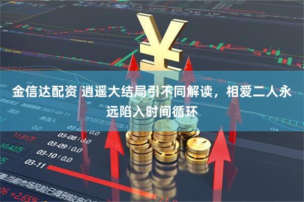 金信达配资 逍遥大结局引不同解读，相爱二人永远陷入时间循环