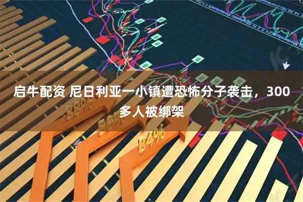 启牛配资 尼日利亚一小镇遭恐怖分子袭击，300多人被绑架