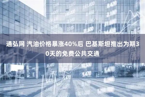 通弘网 汽油价格暴涨40%后 巴基斯坦推出为期30天的免费公共交通