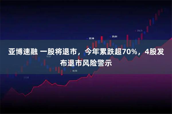 亚博速融 一股将退市，今年累跌超70%，4股发布退市风险警示