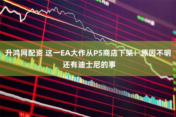 升鸿网配资 这一EA大作从PS商店下架！原因不明 还有迪士尼的事