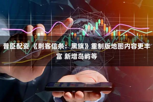 普臣配资 《刺客信条：黑旗》重制版地图内容更丰富 新增岛屿等