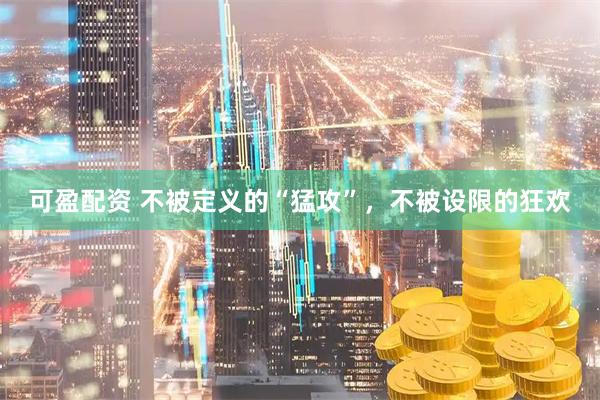 可盈配资 不被定义的“猛攻”，不被设限的狂欢
