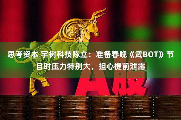 思考资本 宇树科技陈立：准备春晚《武BOT》节目时压力特别大，担心提前泄露