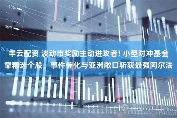 丰云配资 波动市奖励主动进攻者! 小型对冲基金靠精选个股、事件催化与亚洲敞口斩获最强阿尔法